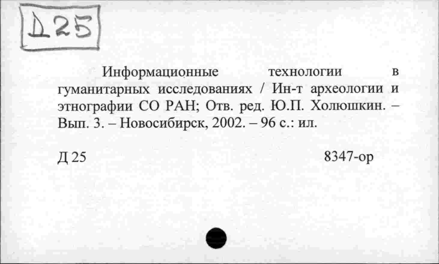 ﻿Информационные технологии в гуманитарных исследованиях / Ин-т археологии и этнографии СО РАН; Отв. ред. Ю.П. Холюшкин. -Вып. 3. - Новосибирск, 2002. - 96 с.: ил.
Д25
8347-ор